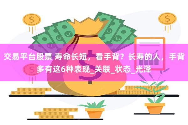 交易平台股票 寿命长短，看手背？长寿的人，手背多有这6种表现_关联_状态_光泽