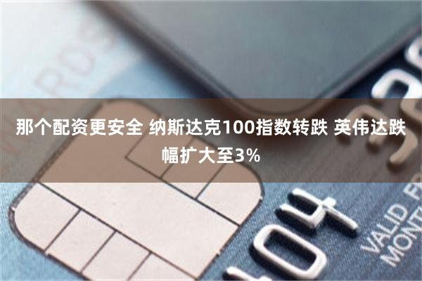 那个配资更安全 纳斯达克100指数转跌 英伟达跌幅扩大至3%