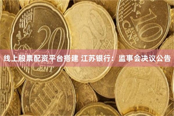 线上股票配资平台搭建 江苏银行：监事会决议公告