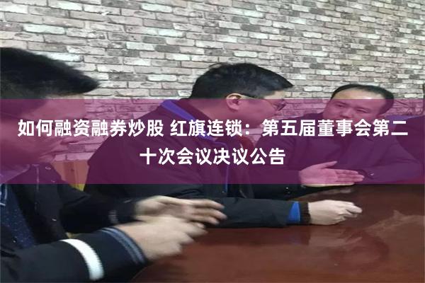 如何融资融券炒股 红旗连锁：第五届董事会第二十次会议决议公告