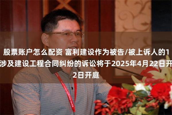 股票账户怎么配资 富利建设作为被告/被上诉人的1起涉及建设工程合同纠纷的诉讼将于2025年4月22日开庭