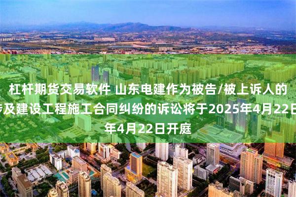 杠杆期货交易软件 山东电建作为被告/被上诉人的1起涉及建设工程施工合同纠纷的诉讼将于2025年4月22日开庭