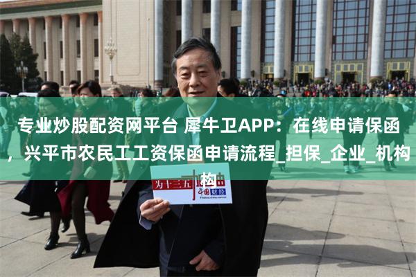 专业炒股配资网平台 犀牛卫APP：在线申请保函，兴平市农民工工资保函申请流程_担保_企业_机构