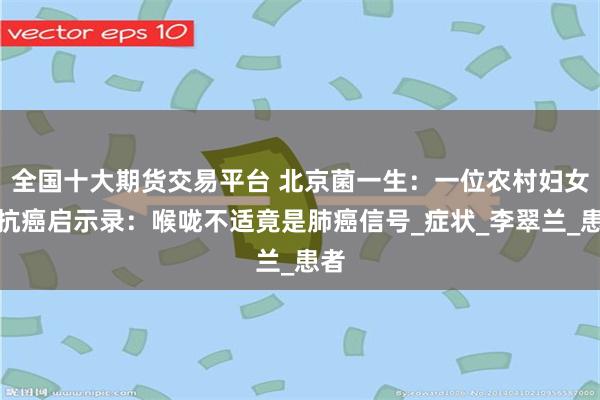 全国十大期货交易平台 北京菌一生：一位农村妇女的抗癌启示录：喉咙不适竟是肺癌信号_症状_李翠兰_患者