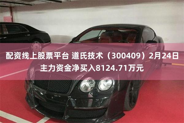 配资线上股票平台 道氏技术（300409）2月24日主力资金净买入8124.71万元