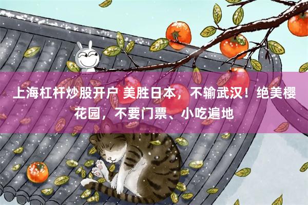 上海杠杆炒股开户 美胜日本，不输武汉！绝美樱花园，不要门票、小吃遍地