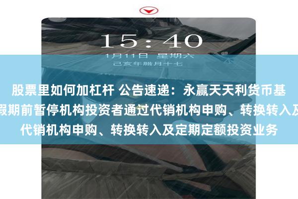 股票里如何加杠杆 公告速递：永赢天天利货币基金2025年“五一”假期前暂停机构投资者通过代销机构申购、转换转入及定期定额投资业务