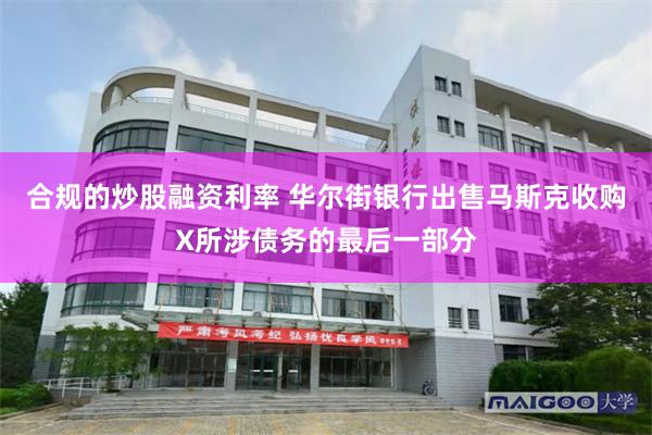 合规的炒股融资利率 华尔街银行出售马斯克收购X所涉债务的最后一部分