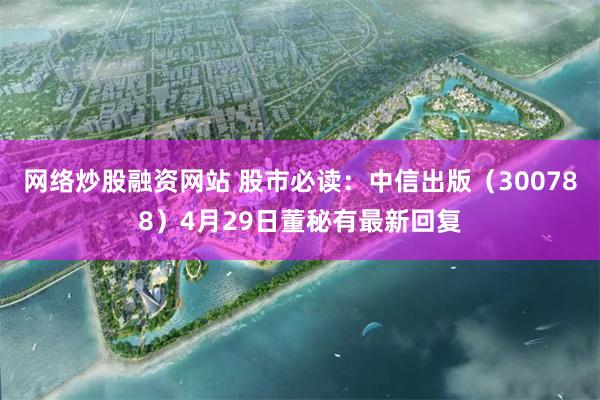 网络炒股融资网站 股市必读：中信出版（300788）4月29日董秘有最新回复