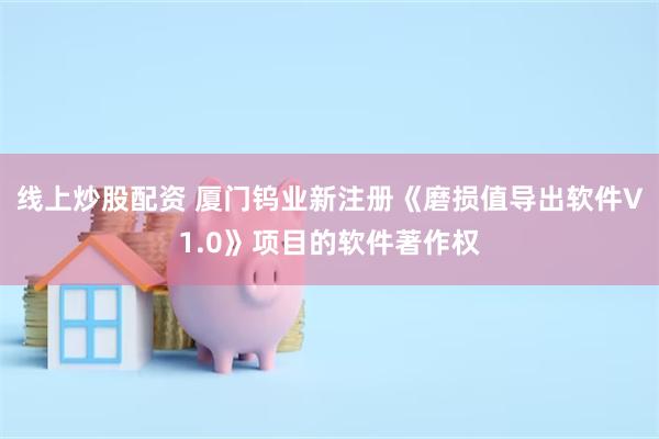 线上炒股配资 厦门钨业新注册《磨损值导出软件V1.0》项目的软件著作权