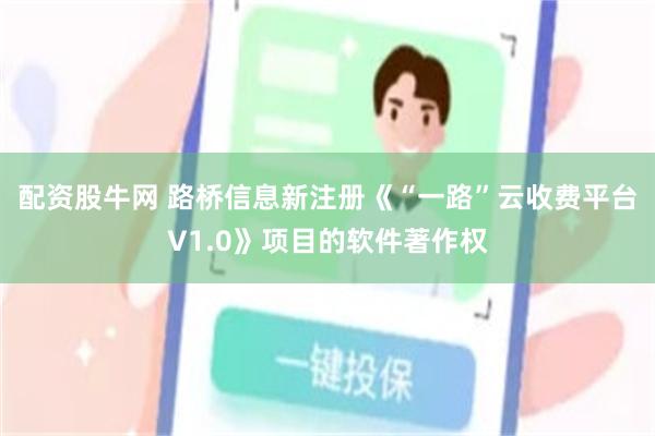 配资股牛网 路桥信息新注册《“一路”云收费平台V1.0》项目的软件著作权