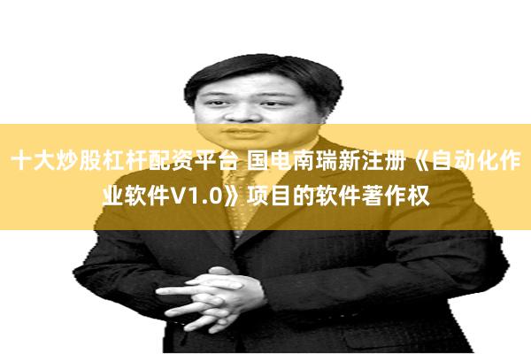 十大炒股杠杆配资平台 国电南瑞新注册《自动化作业软件V1.0》项目的软件著作权