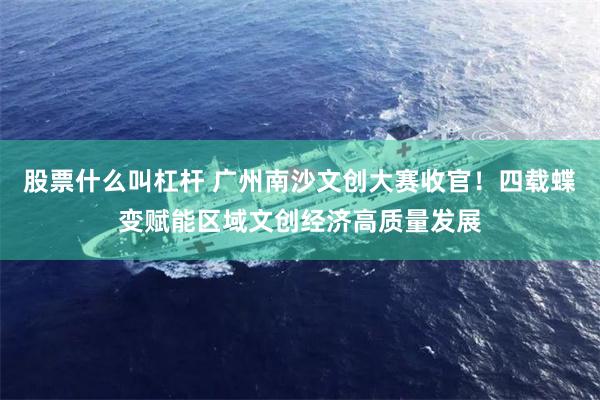 股票什么叫杠杆 广州南沙文创大赛收官！四载蝶变赋能区域文创经济高质量发展