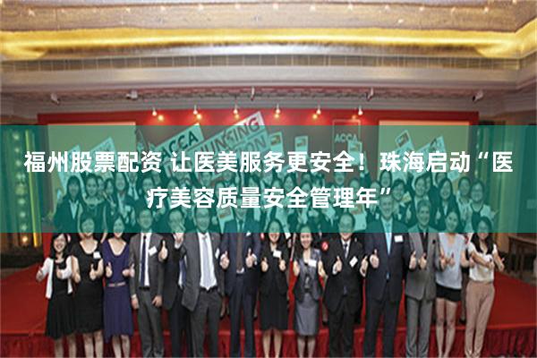 福州股票配资 让医美服务更安全！珠海启动“医疗美容质量安全管理年”