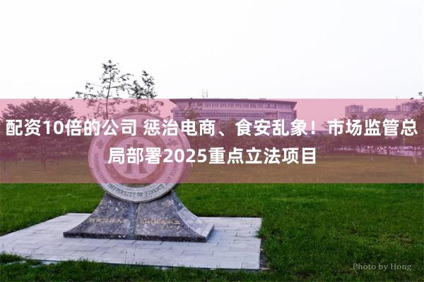 配资10倍的公司 惩治电商、食安乱象！市场监管总局部署2025重点立法项目