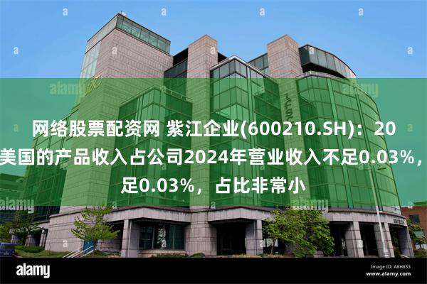 网络股票配资网 紫江企业(600210.SH)：2024年出口到美国的产品收入占公司2024年营业收入不足0.03%，占比非常小