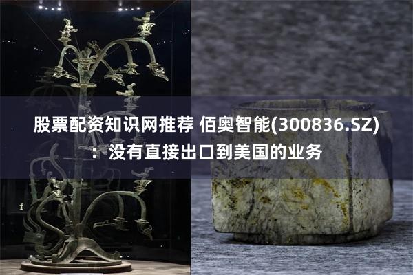 股票配资知识网推荐 佰奥智能(300836.SZ)：没有直接出口到美国的业务