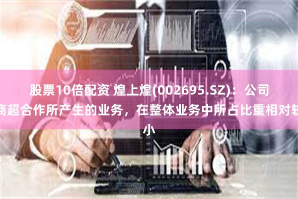 股票10倍配资 煌上煌(002695.SZ)：公司与商超合作所产生的业务，在整体业务中所占比重相对较小