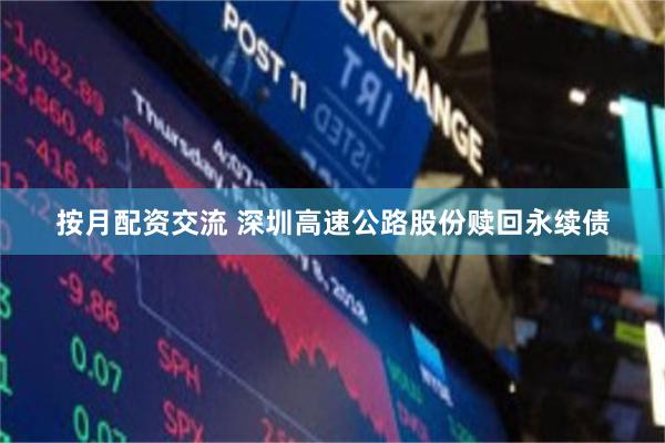 按月配资交流 深圳高速公路股份赎回永续债