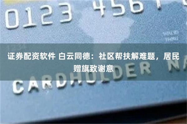 证券配资软件 白云同德：社区帮扶解难题，居民赠旗致谢意