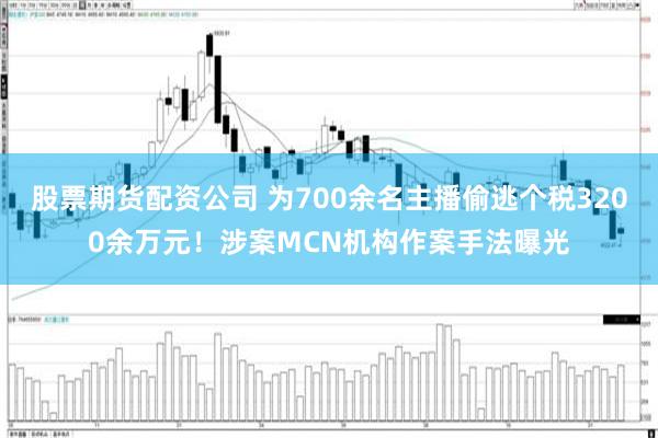 股票期货配资公司 为700余名主播偷逃个税3200余万元！涉案MCN机构作案手法曝光