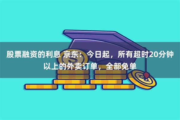 股票融资的利息 京东：今日起，所有超时20分钟以上的外卖订单，全部免单