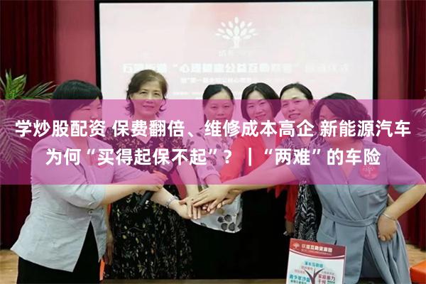 学炒股配资 保费翻倍、维修成本高企 新能源汽车为何“买得起保不起”？｜“两难”的车险