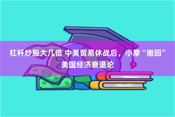 杠杆炒股大几倍 中美贸易休战后，小摩“撤回”美国经济衰退论