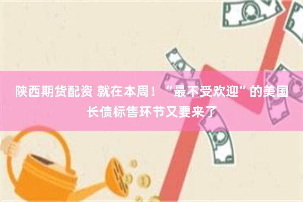 陕西期货配资 就在本周！“最不受欢迎”的美国长债标售环节又要来了