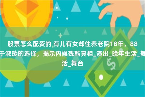股票怎么配资的 有儿有女却住养老院18年，88岁于淑珍的选择，揭示内娱残酷真相_演出_晚年生活_舞台