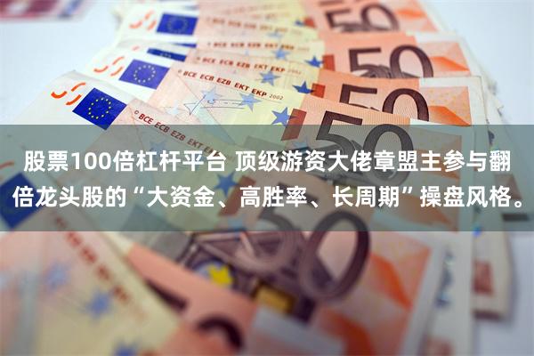 股票100倍杠杆平台 顶级游资大佬章盟主参与翻倍龙头股的“大资金、高胜率、长周期”操盘风格。