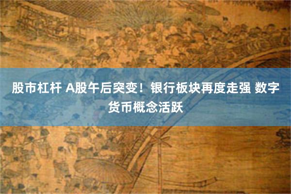 股市杠杆 A股午后突变！银行板块再度走强 数字货币概念活跃