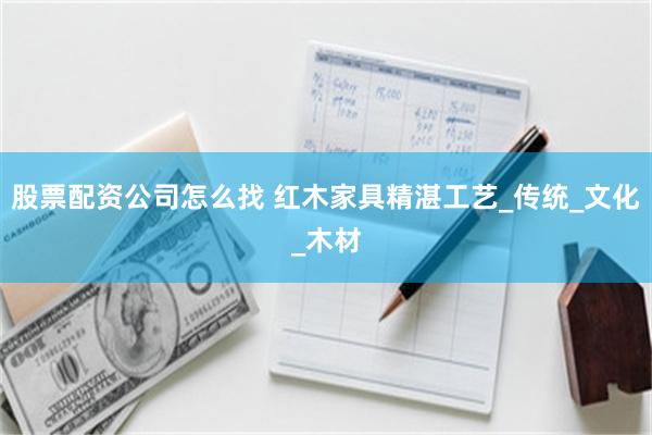 股票配资公司怎么找 红木家具精湛工艺_传统_文化_木材