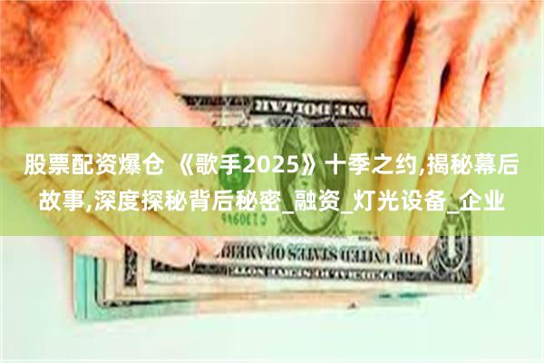 股票配资爆仓 《歌手2025》十季之约,揭秘幕后故事,深度探秘背后秘密_融资_灯光设备_企业