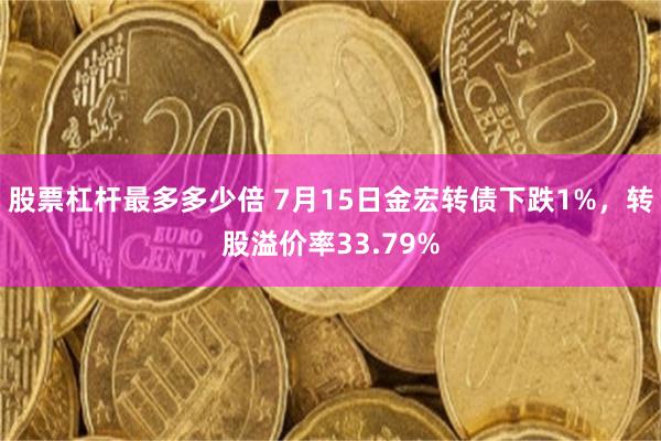 股票杠杆最多多少倍 7月15日金宏转债下跌1%，转股溢价率33.79%