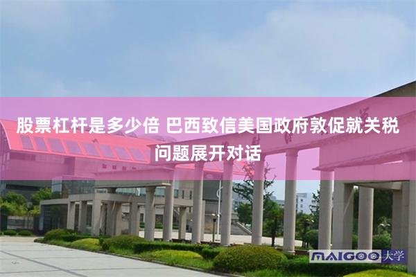 股票杠杆是多少倍 巴西致信美国政府敦促就关税问题展开对话