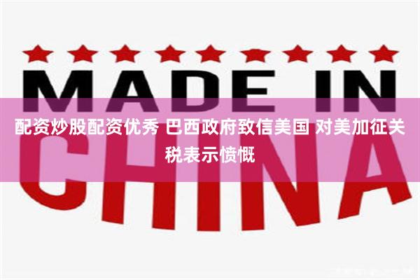 配资炒股配资优秀 巴西政府致信美国 对美加征关税表示愤慨