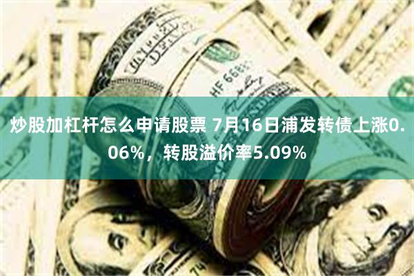 炒股加杠杆怎么申请股票 7月16日浦发转债上涨0.06%，转股溢价率5.09%