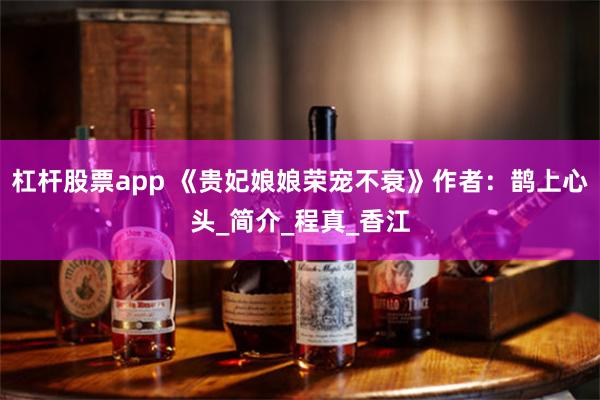 杠杆股票app 《贵妃娘娘荣宠不衰》作者：鹊上心头_简介_程真_香江