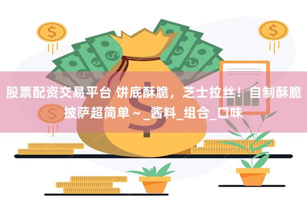 股票配资交易平台 饼底酥脆，芝士拉丝！自制酥脆披萨超简单～_酱料_组合_口味