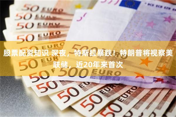 股票配资知识 深夜，特斯拉暴跌！特朗普将视察美联储，近20年来首次