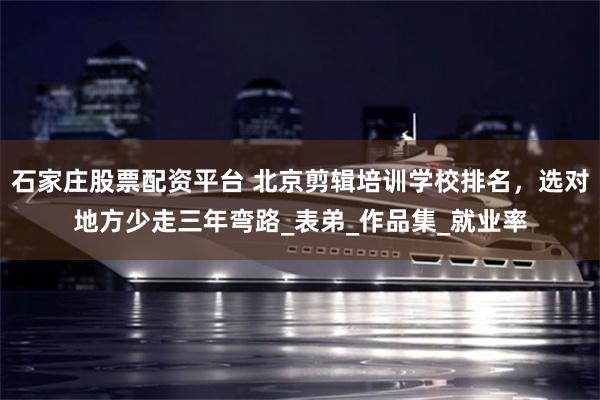 石家庄股票配资平台 北京剪辑培训学校排名，选对地方少走三年弯路_表弟_作品集_就业率