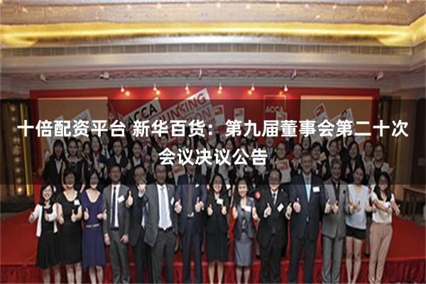十倍配资平台 新华百货：第九届董事会第二十次会议决议公告
