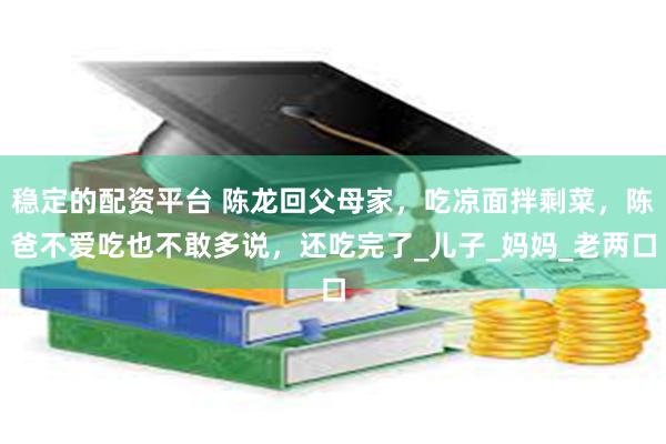 稳定的配资平台 陈龙回父母家，吃凉面拌剩菜，陈爸不爱吃也不敢多说，还吃完了_儿子_妈妈_老两口