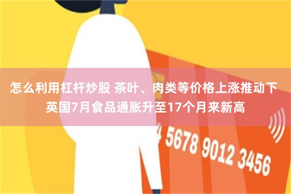 怎么利用杠杆炒股 茶叶、肉类等价格上涨推动下 英国7月食品通胀升至17个月来新高