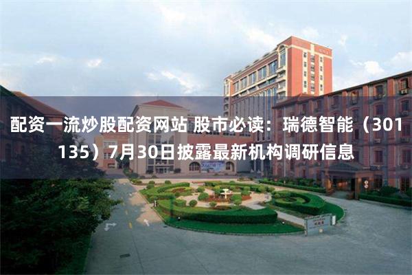 配资一流炒股配资网站 股市必读：瑞德智能（301135）7月30日披露最新机构调研信息