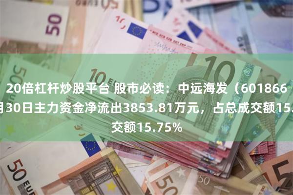20倍杠杆炒股平台 股市必读：中远海发（601866）7月30日主力资金净流出3853.81万元，占总成交额15.75%
