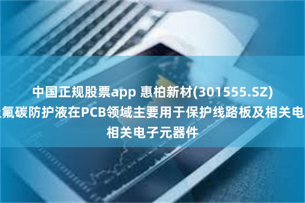 中国正规股票app 惠柏新材(301555.SZ)：电子级氟碳防护液在PCB领域主要用于保护线路板及相关电子元器件
