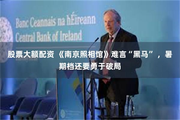 股票大额配资 《南京照相馆》难言“黑马” ，暑期档还要勇于破局