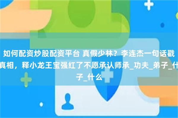 如何配资炒股配资平台 真假少林？李连杰一句话戳破真相，释小龙王宝强红了不愿承认师承_功夫_弟子_什么
